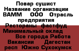 Повар-сушист › Название организации ­ ВАММ  , ООО › Отрасль предприятия ­ Рестораны, фастфуд › Минимальный оклад ­ 15 000 - Все города Работа » Вакансии   . Дагестан респ.,Южно-Сухокумск г.